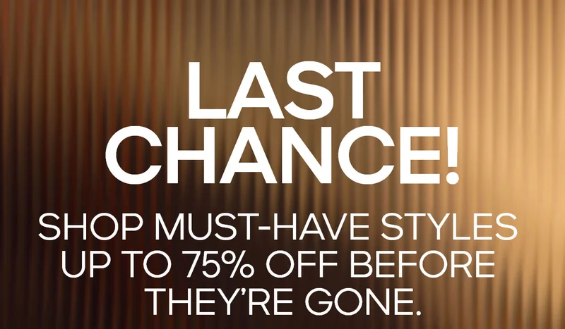 LAST CHANCE! SHOP MUST-HAVE STYLES UP TO 75% OFF BEFORE THEY'RE GONE.