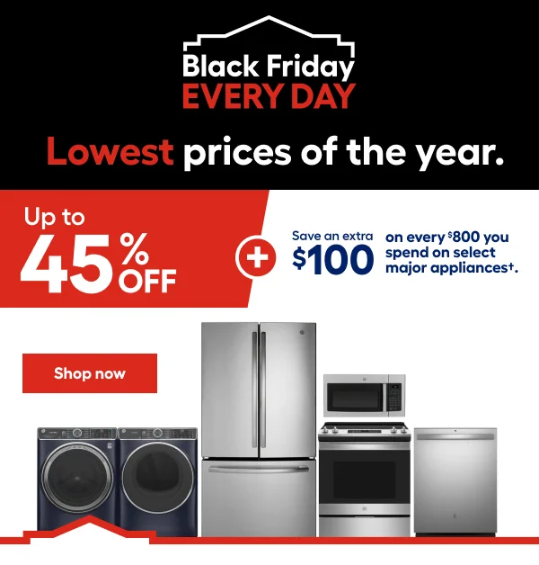 Black Friday EVERY DAY. Lowest prices of the year. Up to 45% OFF Save an extra $100 on every $800 you spend on major appliances.