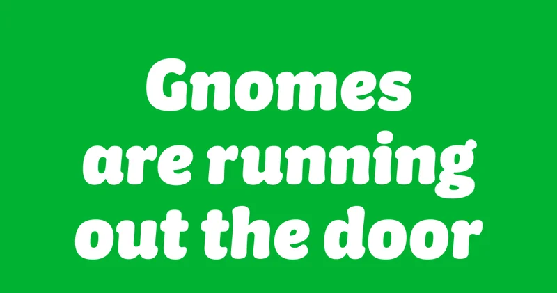 Gnomes are running out the door