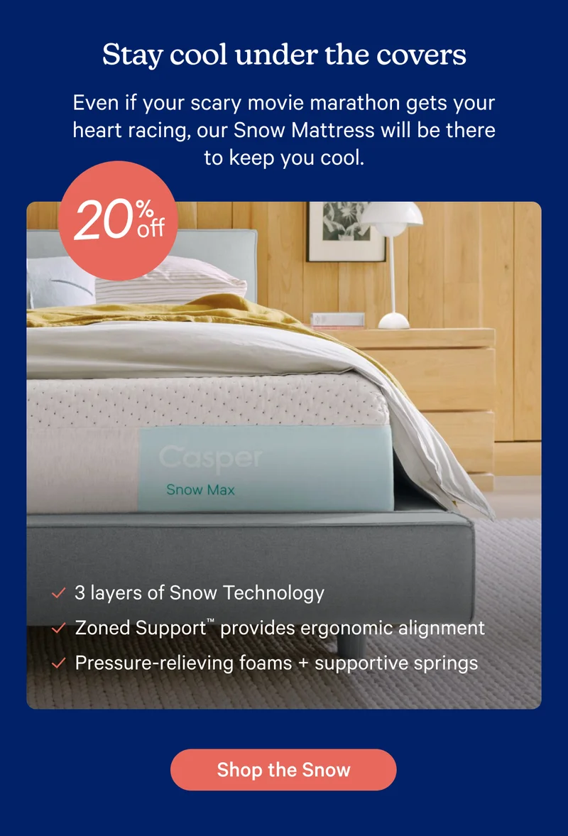 Stay cool under the covers; Even if your scary movie marathon gets your heart racing, our Snow Mattress will be there to keep you cool.