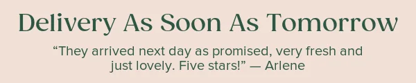 Delivery As Soon As Tomorrow. 'They arrived next day as promised, very fresh and just lovely. Five stars! --Arlene' width=