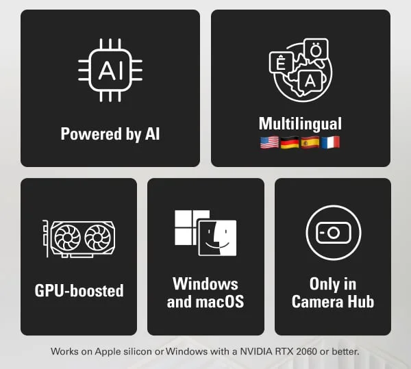 Powered by AI, Multilingual, GPU-boosted, Windows and macOS,  Only in Camera Hub. Works on Apple silicon or Windows with&nbsp;a&nbsp;NVIDIA RTX 2060 or better.