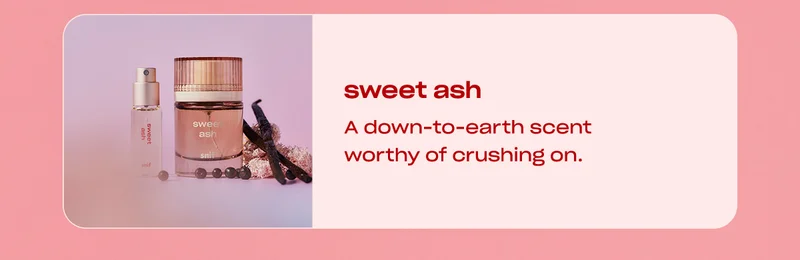 sweet ash A down-to-earth scent worthy of crushing on.