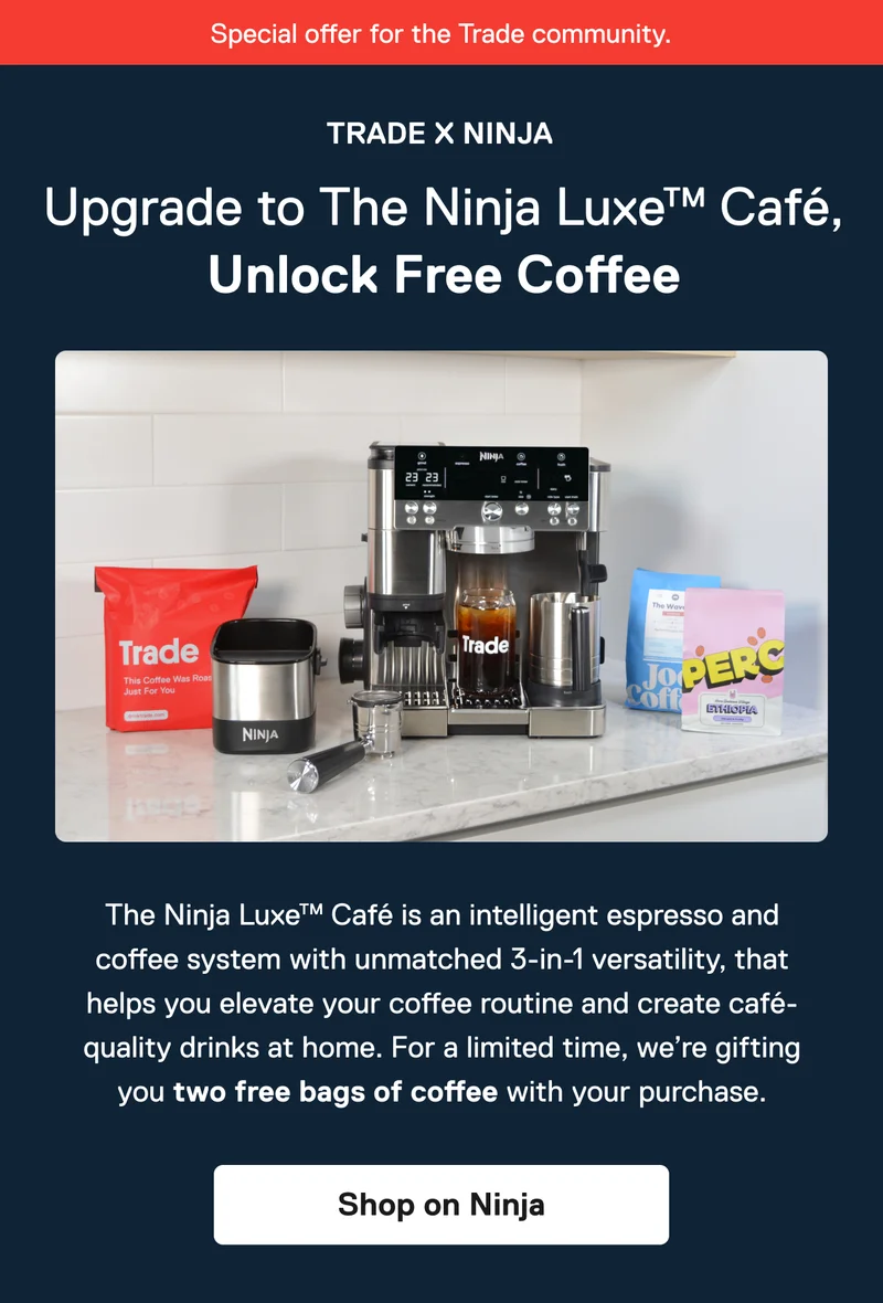 Trade x Ninja&nbsp;Upgrade to The Ninja Luxe™ Café, Unlock Free Coffee The Ninja Luxe™ Café is an intelligent espresso and coffee system with unmatched 3-in-1 versatility, that helps you elevate your coffee routine and create café-quality drinks at home. For a limited time, we’re gifting you two free bags of coffee with your purchase. Shop on Ninja
