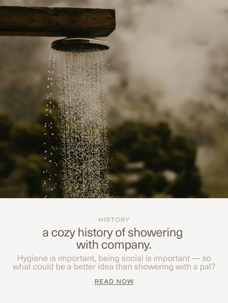HISTORY | a cozy history of showering with company. | Hygiene is important, being social is important — so what could be a better idea than showering with a pal? | Read Now