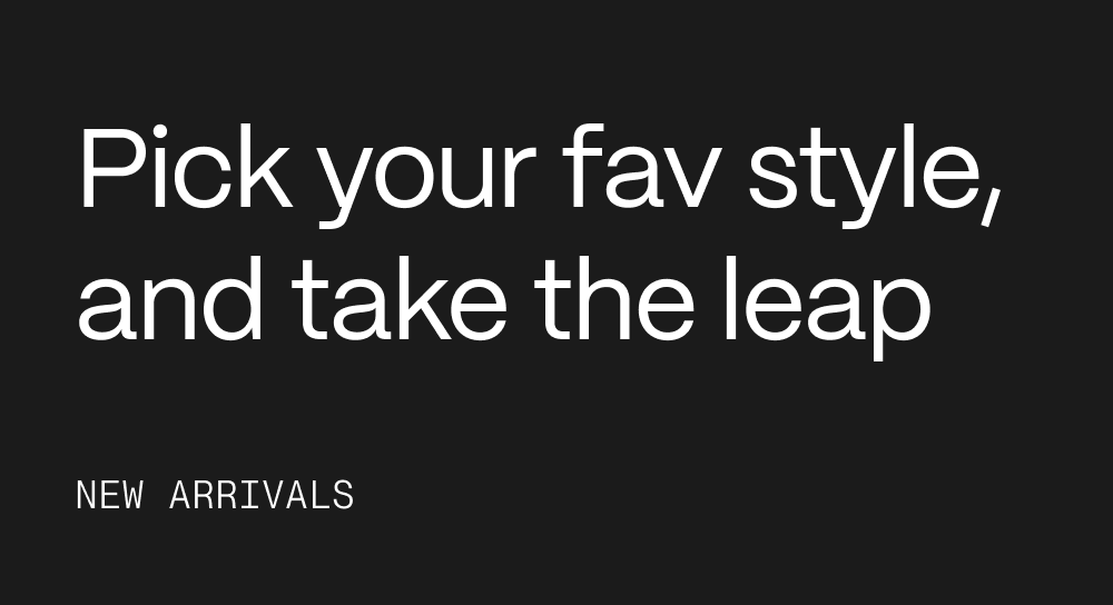 Pick your fav style, and take the leap. New Arrivals.