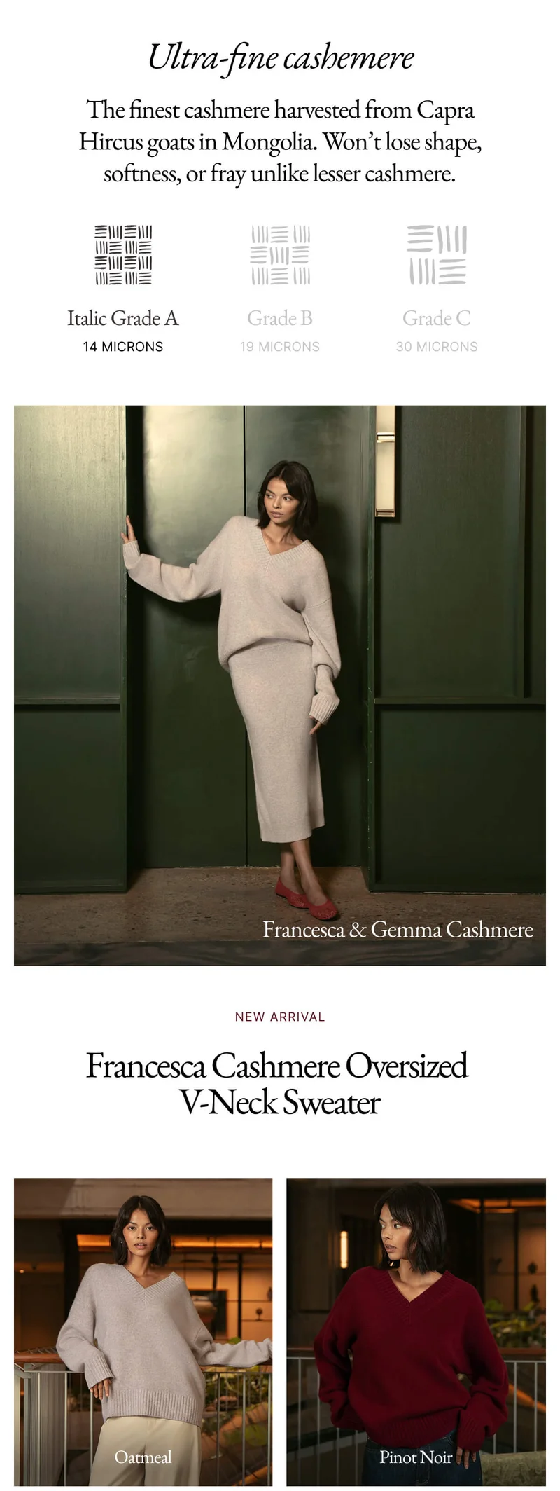 Ultra-fine cashemere The finest cashmere harvested from Capra Hircus goats in Mongolia. Won't lose shape, softness, or fray unlike lesser cashmere. 三川 Italic Grade A 14 MICRONS Grade B 19 MICRONS Grade C 30 MICRONS | NEW ARRIVAL Francesca Cashmere Oversized V-Neck Sweater  |PAIR WITH NEW: Gemma Cashmere Midi Skirt
