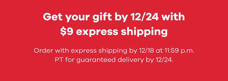 Get your gift by 12/24 with $9 express shipping