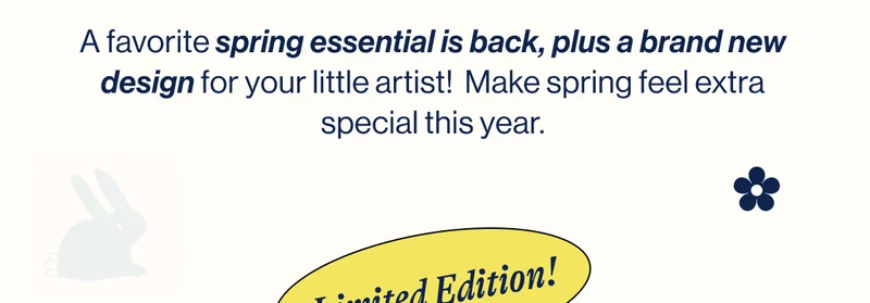 A favorite spring essential is back, plus a brand new design for your little artist!  Make spring feel extra special this year.