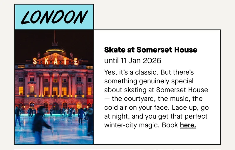 Yes, it’s a classic. But there’s something genuinely special about skating at Somerset House — the courtyard, the music, the cold air on your face. Lace up, go at night, and you get that perfect winter-city magic.