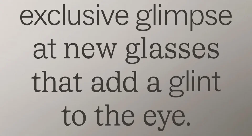 Please enjoy an exclusive glimpse at new glasses