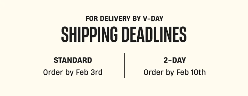 V-Day Shipping Deadline Standard Order by Feb 3rd | 2-Day Order by Feb 10th