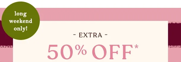 long weekend only! extra 50% off