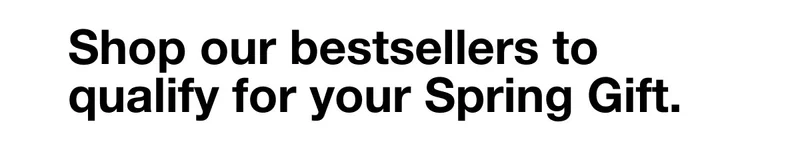 Shop our bestsellers to qualify for your Spring Gift.