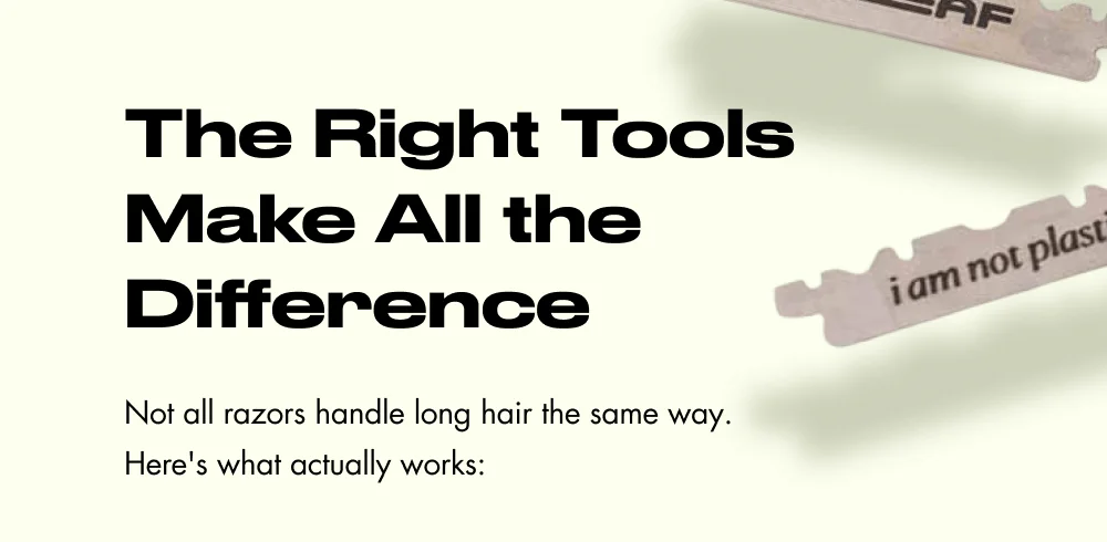 The Right Tools Make All the Difference Not all razors handle long hair the same way. Here's what actually works: