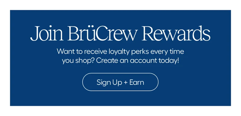 Join BrüCrew Rewards. want to recieve loyalty perks every time you shop? Create an account today!