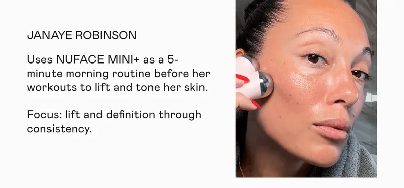 Janaye Robinson - Uses NUFACE MINI+ as a 5-minute morning routine before her workouts to lift and tone her skin. Focus: lift and definition through consistency.