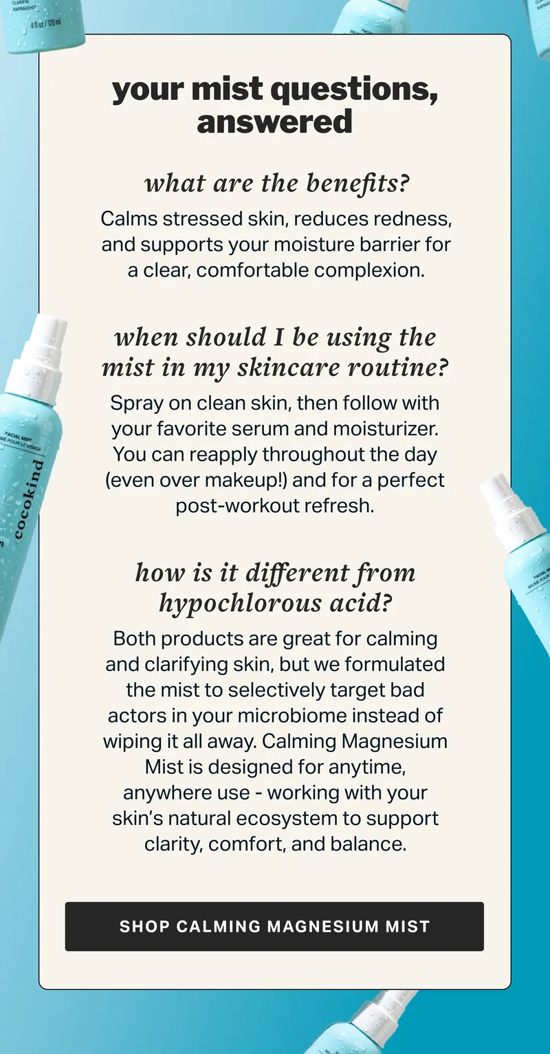 your mist questions, answered | what are the benefits? Calms stressed skin, reduces redness, and supports your moisture barrier for a clear, comfortable complexion.