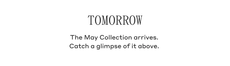 Tomorrow The May Collection arrives. Catch a glimpse of it above.