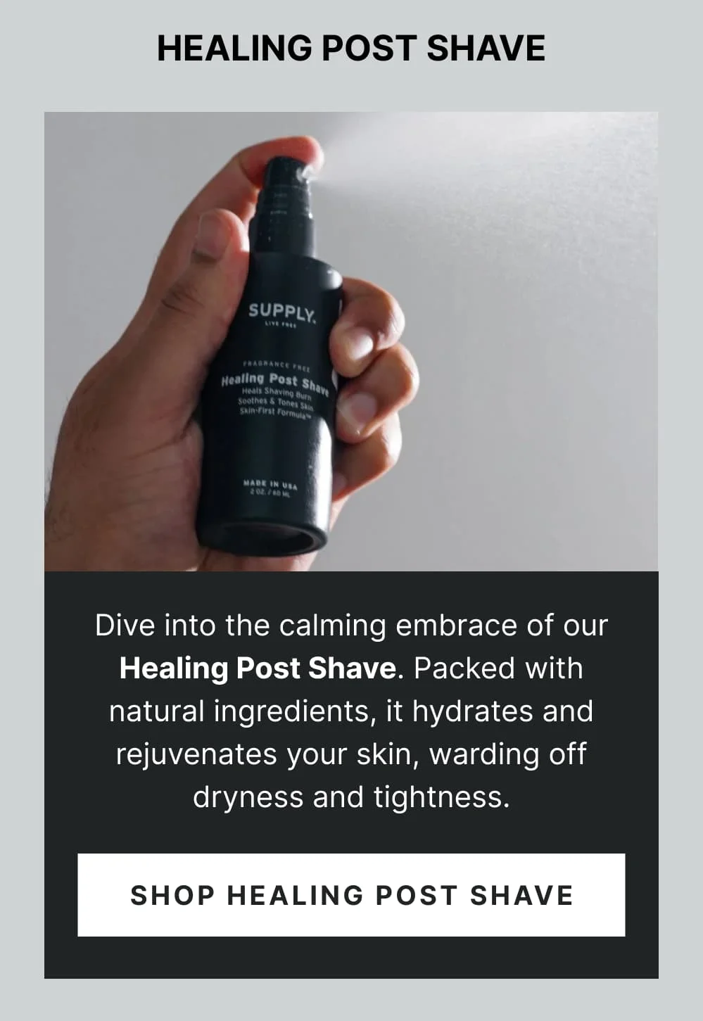 Healing Post Shave Dive into the calming embrace of our Healing Post Shave. Packed with natural ingredients, it hydrates and rejuvenates your skin, warding off dryness and tightness. [ Shop Healing Post Shave ]