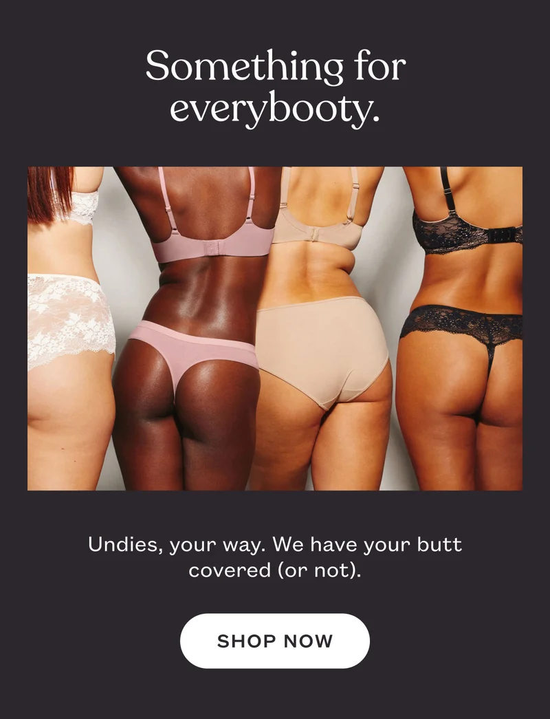 Something for everybooty. Undies, your way. We have your butt covered (or not). SHOP NOW.