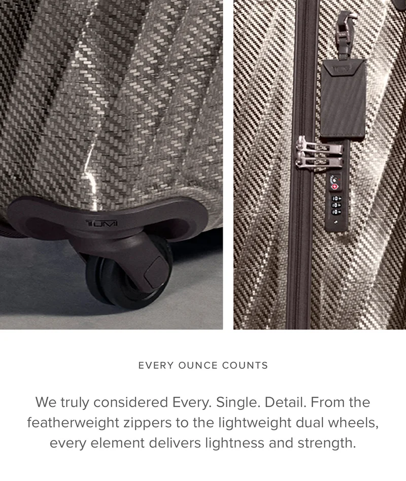 Every Ounce Counts  When we say every detail was considered, we mean every. Single. One. Even the featherweight zippers and lightweight dual wheels were chosen for their impressive strength-to-weight ratio.