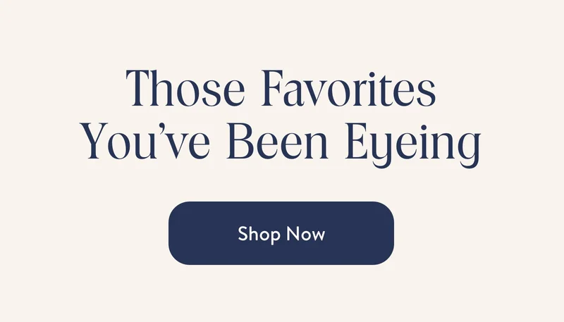 Those Favorites You've Been Eyeing. Shop Now