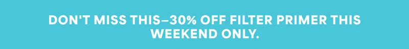 DON'T MISS THIS—30% OFF FILTER PRIMER THIS WEEKEND ONLY.