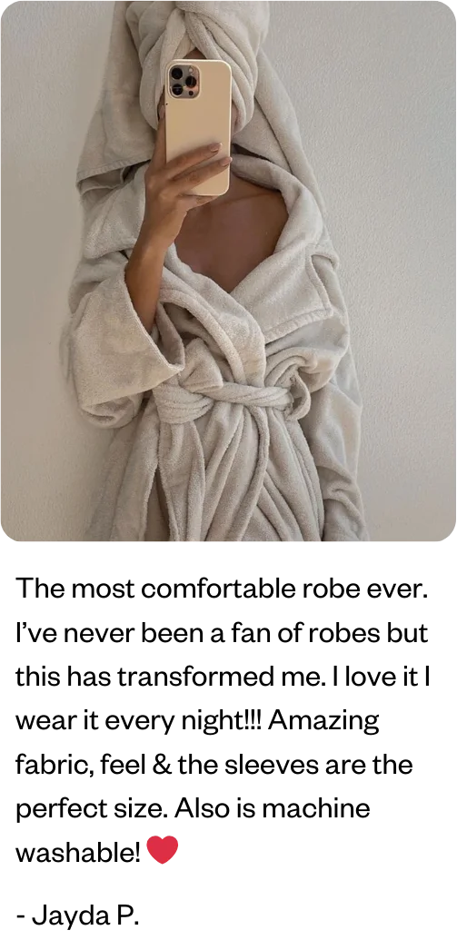 The most comfortable robe ever. I’ve never been a fan of robes but this has transformed me. I love it I wear it every night!!! Amazing fabric, feel & the sleeves are the perfect size. Also is machine washable! ❤️