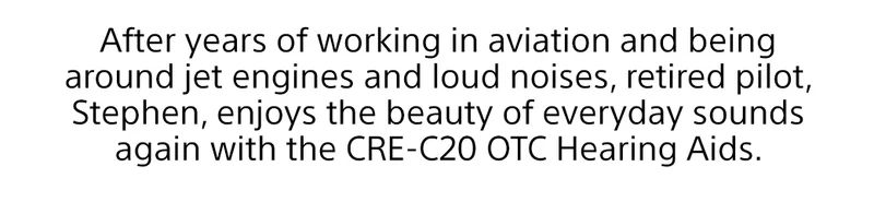 After years of working in aviation and being around jet engines and loud noises, retired pilot, Stephen, enjoys the beauty of everyday sounds again with the CRE-C20 OTC Hearing Aids.