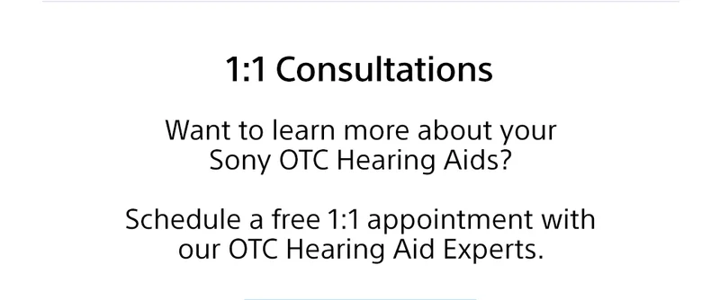 1:1 Consultations | Want to learn more about your Sony OTC hearing aids? Schedule a free 1:1 appointment with our OTC Hearing Aid Experts.