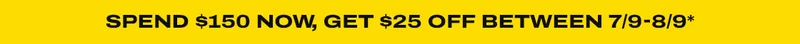 Spend $150 now, get $25 off your next purchase between 7/9-8/9*