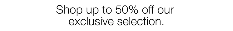 Shop up to 50% off our exclusive selection.