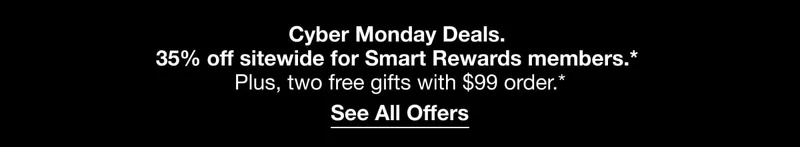 Cyber Monday Deals. 35% off sitewide for Smart Rewards members.* Plus, two free gifts with&nbsp;$99 order.*