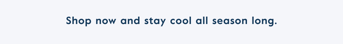 Shop now and stay cool all season long.
