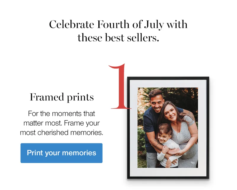 Celebrate Fourth of July with these best sellers. Framed prints. For the moments that matter most. Frame your most cherished memories.