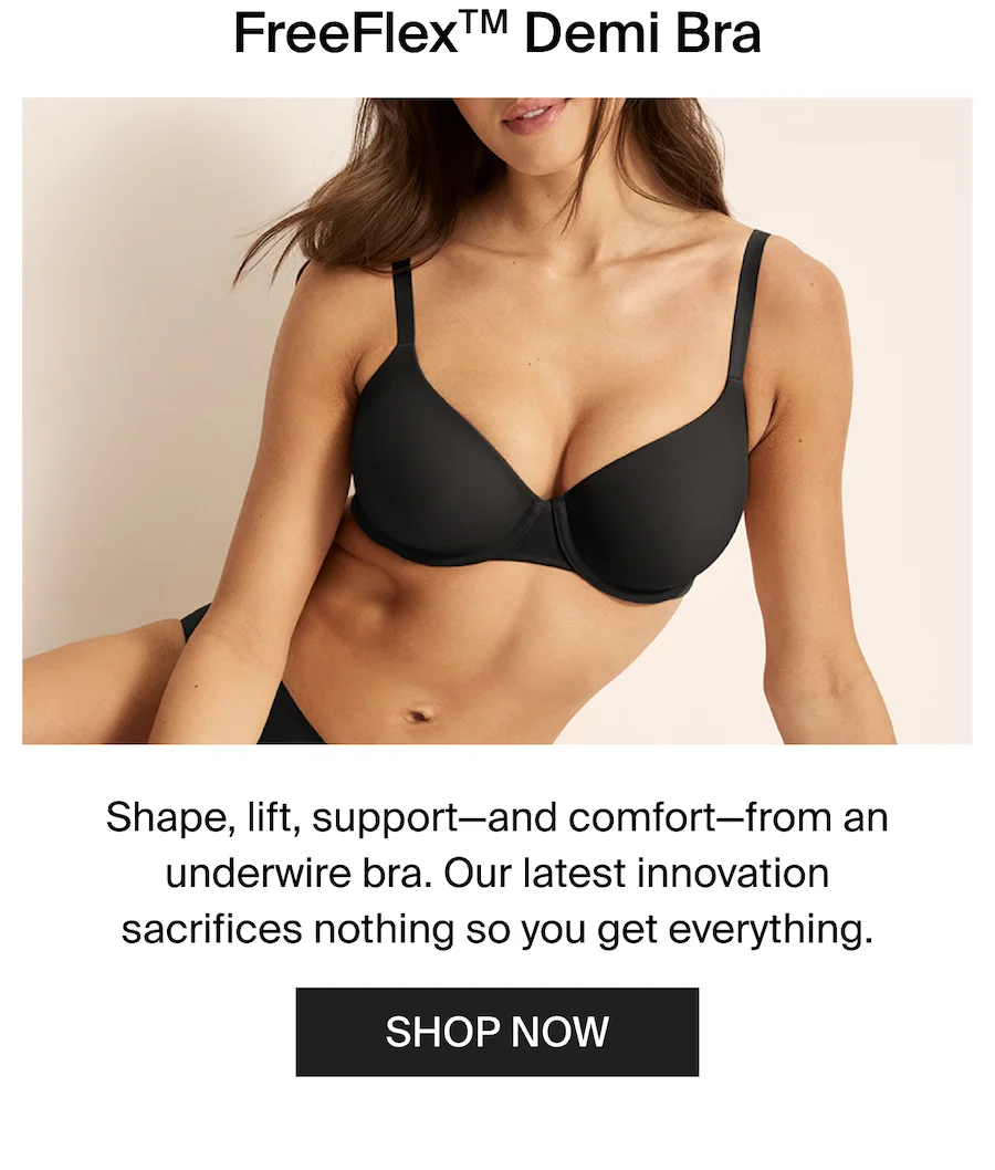 FreeFlex Demi Bra. Shape, lift, support-and comfort-from an underwire bra. Our latest innovation sacrifices nothing so you get everything. SHOP NOW.