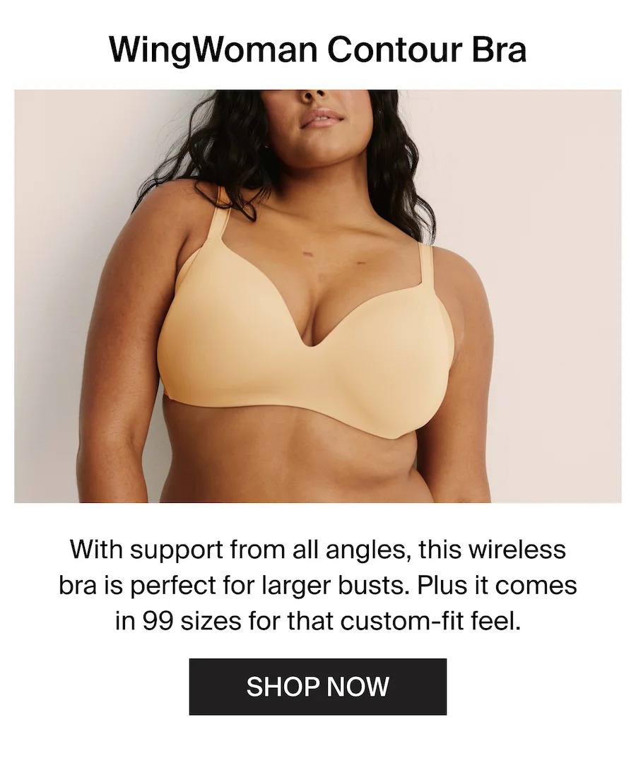 WingWoman Contour Bra: With support form all angles, this wireless bra is perfect for larger busts. Plus it comes in 99 sizes for that custom-fit feel. SHOP NOW.
