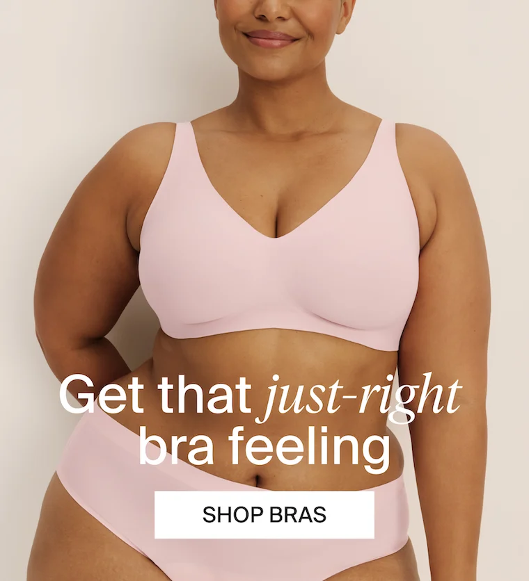 Get that just-right bra feeling. SHOP BRAS.