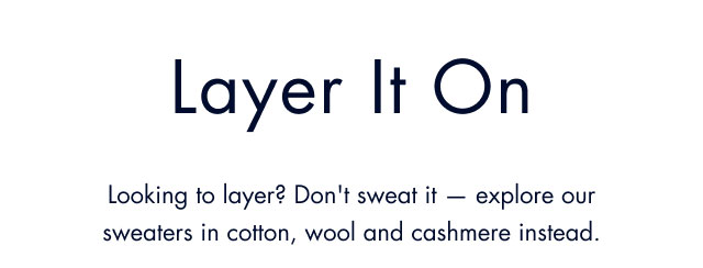 Layer it on                                            Looking to layer? Don't sweat it - explore our sweaters in cotton, wool and cashmere instead.