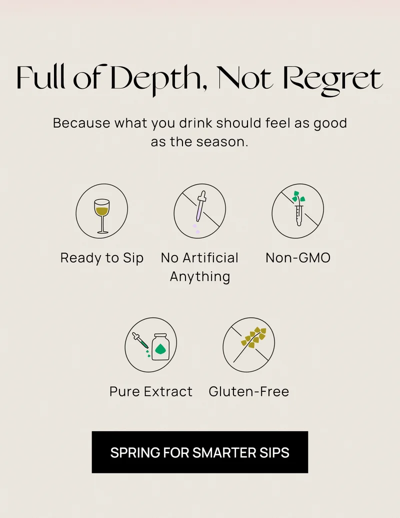 Full of Depth, Not Regret | Because what you drink should feel as good as the season.  |  Ready to Sip | No Artificial Anything | Non-GMO | Pure Extract | Gluten-Free | Spring For Smarter Sips
