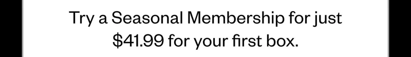 Try a Seasonal Membership for just $41.99 for your first box.