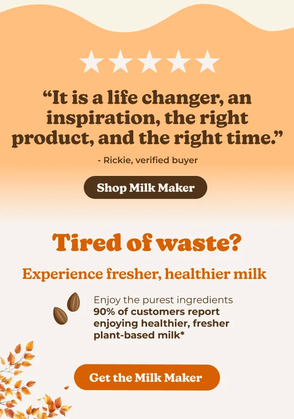 "It is a life changer, an inspiration, the right product, and the right time." - Rickie, verified buyer Shop Milk Maker Tired of waste? Experience fresher, healthier milk Enjoy the purest ingredients 90% of customers report enjoying healthier, fresher plant-based milk
