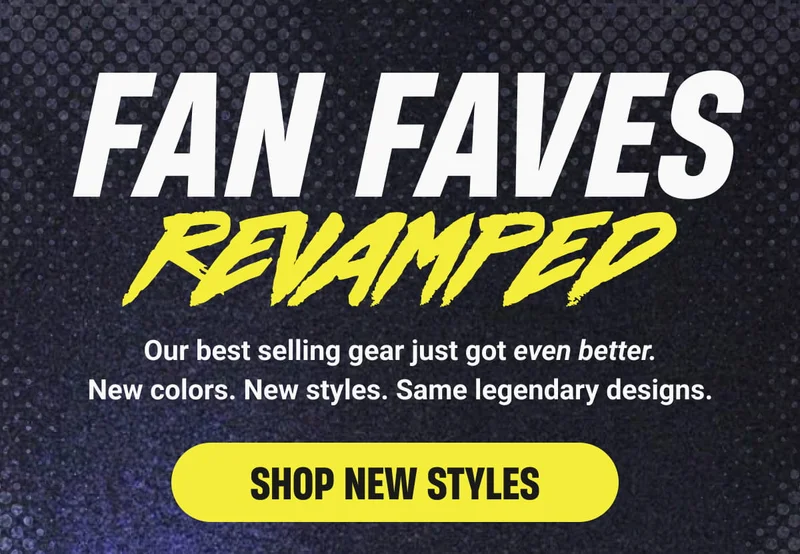 FAN FAVES REVAMPED | Our best selling gear just got even better. New colors. New styles. Same legendary designs. -  SHOP NEW STYLES