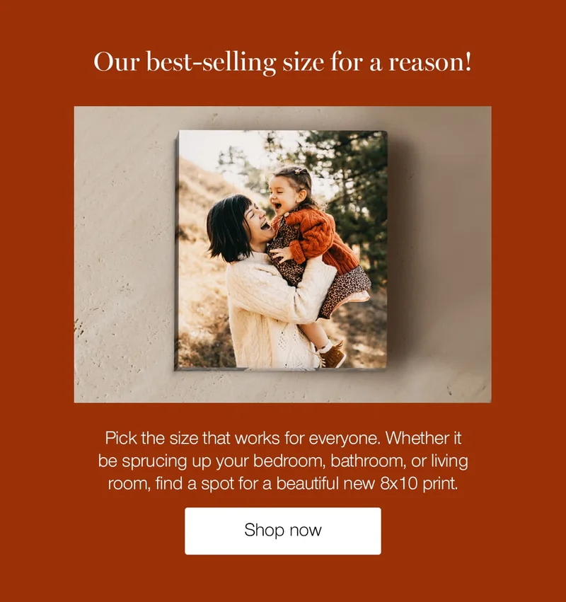 Our best-selling size for a reason! Pick the size that works for everyone. Whether it be sprucing up your bedroom, bathroom, or living room, find a spot for a beautiful new 8x10 print.