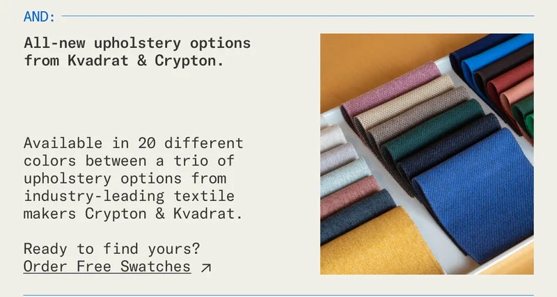 And all-new upholstery options from Kvadrat and Crypton. Order your free swatches now.