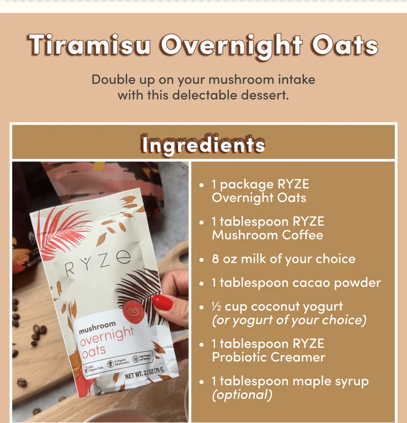 Tiramisu Overnight Oats | Double up on your mushroom intake with this delectable dessert. | Ingredients: 1 package RYZE Overnight Oats | 1 tablespoon RYZE Mushroom Coffee | 8 oz milk of your choice | 1 tablespoon cacao powder | 1⁄2 cup coconut yogurt (or yogurt of your choice) | 1 tablespoon RYZE Probiotic Creamer | 1 tablespoon maple syrup (optional)