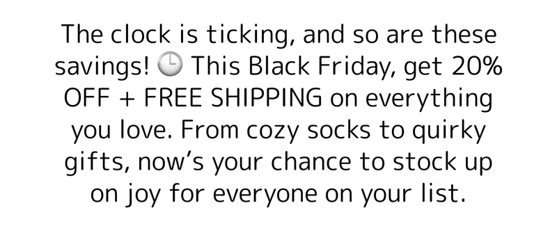 The clock is ticking, and so are these savings! 🕒 This Black Friday, get 20% OFF + FREE SHIPPING on everything you love. From cozy socks to quirky gifts, now’s your chance to stock up on joy for everyone on your list.
