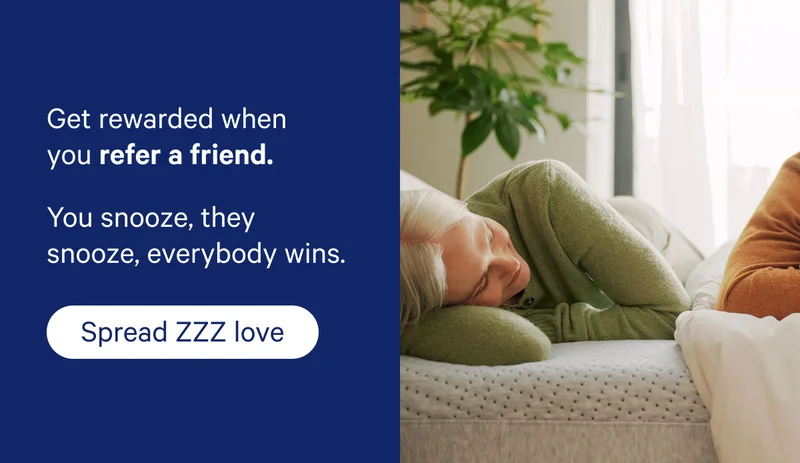 Get rewarded when you refer a friend. You snooze, they snooze, everybody wins.