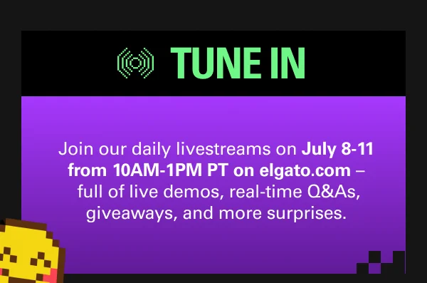 TUNE IN: Join our daily livestreams on July 8-11 from 10AM-1PM PT on elgato.com – full of live demos, real-time Q&As, giveaways, and more surprises.